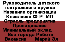 Руководитель детского театрального кружка › Название организации ­ Клевлеева Ф.Р, ИП › Отрасль предприятия ­ Преподавание › Минимальный оклад ­ 1 - Все города Работа » Вакансии   . Марий Эл респ.